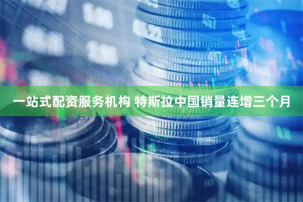 一站式配资服务机构 特斯拉中国销量连增三个月