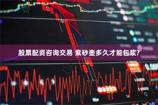 股票配资咨询交易 紫砂壶多久才能包浆?
