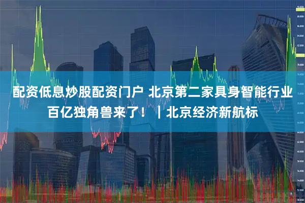 配资低息炒股配资门户 北京第二家具身智能行业百亿独角兽来了！｜北京经济新航标