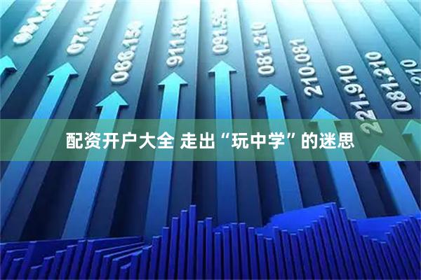 配资开户大全 走出“玩中学”的迷思