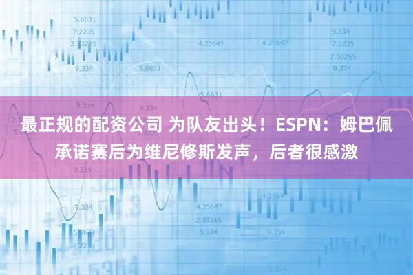 最正规的配资公司 为队友出头！ESPN：姆巴佩承诺赛后为维尼修斯发声，后者很感激