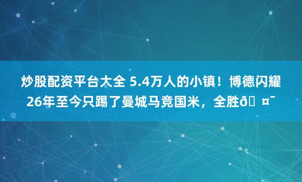 炒股配资平台大全 5.4万人的小镇！博德闪耀26年至今只踢了曼城马竞国米，全胜🤯