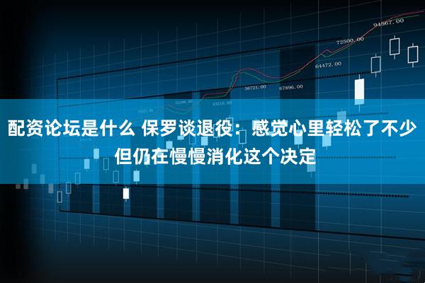 配资论坛是什么 保罗谈退役：感觉心里轻松了不少 但仍在慢慢消化这个决定