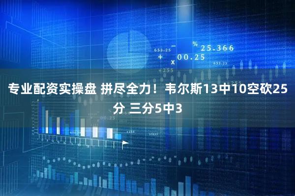 专业配资实操盘 拼尽全力！韦尔斯13中10空砍25分 三分5中3