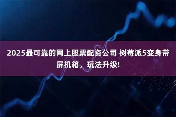2025最可靠的网上股票配资公司 树莓派5变身带屏机箱，玩法升级!