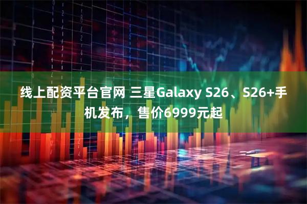 线上配资平台官网 三星Galaxy S26、S26+手机发布，售价6999元起