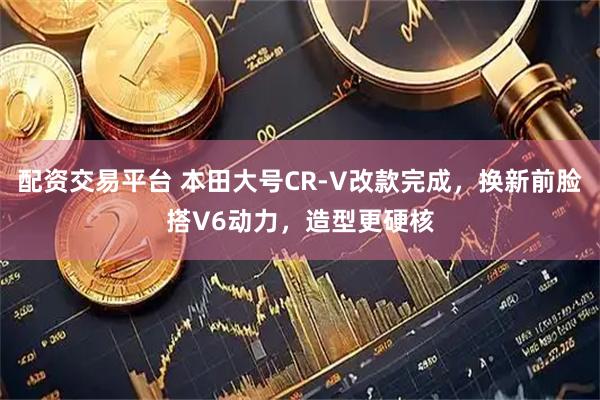 配资交易平台 本田大号CR-V改款完成，换新前脸搭V6动力，造型更硬核