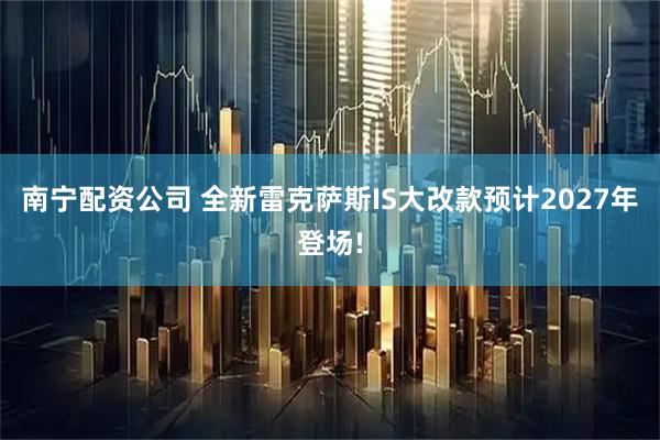 南宁配资公司 全新雷克萨斯IS大改款预计2027年登场!