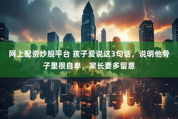 网上配资炒股平台 孩子爱说这3句话，说明他骨子里很自卑，家长要多留意