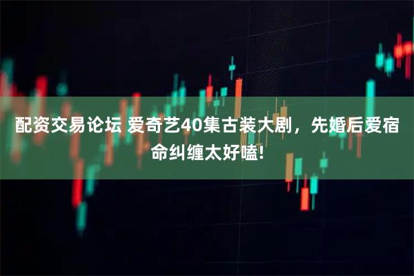 配资交易论坛 爱奇艺40集古装大剧，先婚后爱宿命纠缠太好嗑!