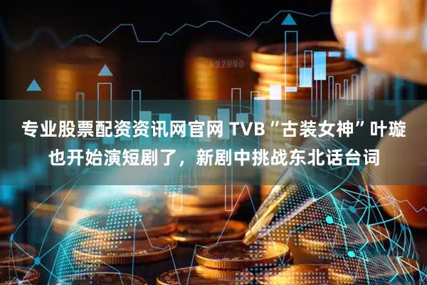 专业股票配资资讯网官网 TVB“古装女神”叶璇也开始演短剧了，新剧中挑战东北话台词