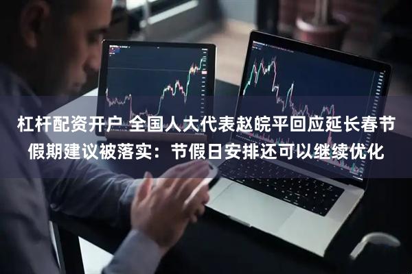 杠杆配资开户 全国人大代表赵皖平回应延长春节假期建议被落实：节假日安排还可以继续优化