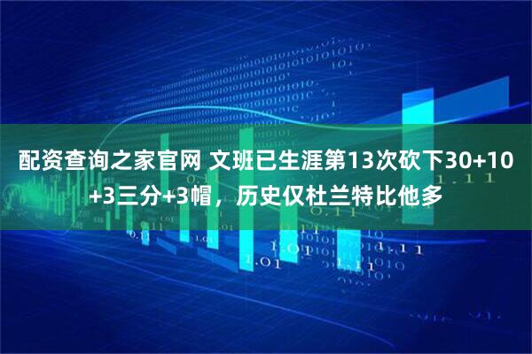 配资查询之家官网 文班已生涯第13次砍下30+10+3三分+3帽，历史仅杜兰特比他多