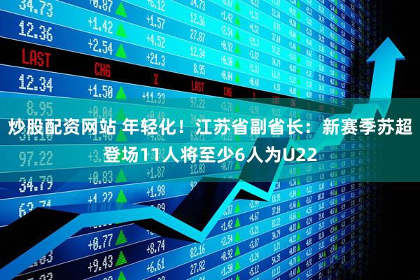 炒股配资网站 年轻化！江苏省副省长：新赛季苏超登场11人将至少6人为U22
