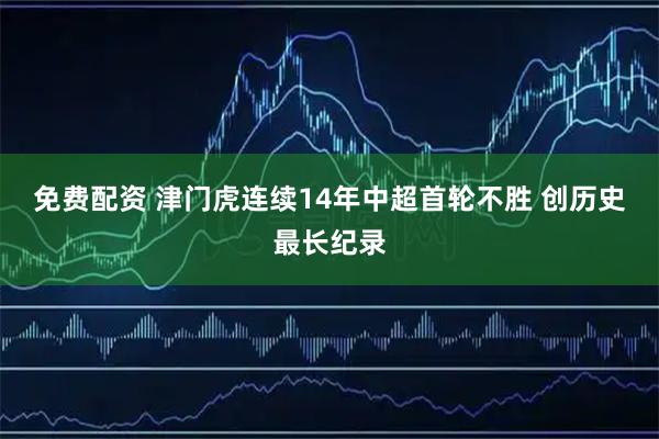 免费配资 津门虎连续14年中超首轮不胜 创历史最长纪录