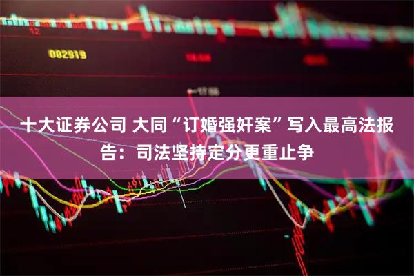 十大证券公司 大同“订婚强奸案”写入最高法报告：司法坚持定分更重止争