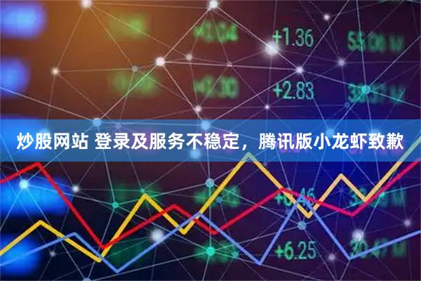 炒股网站 登录及服务不稳定，腾讯版小龙虾致歉