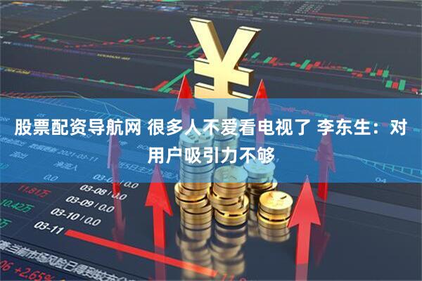 股票配资导航网 很多人不爱看电视了 李东生：对用户吸引力不够