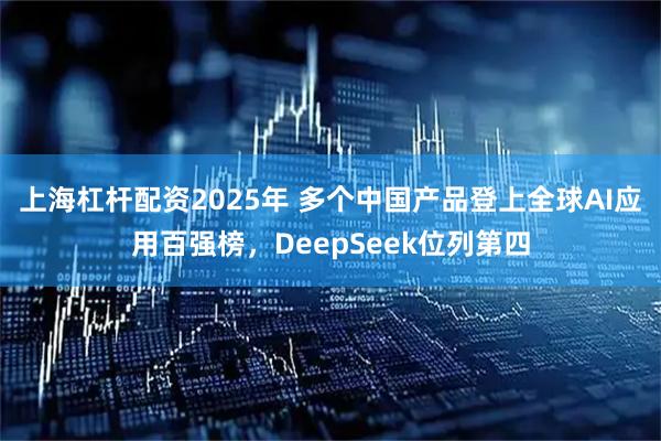 上海杠杆配资2025年 多个中国产品登上全球AI应用百强榜，DeepSeek位列第四
