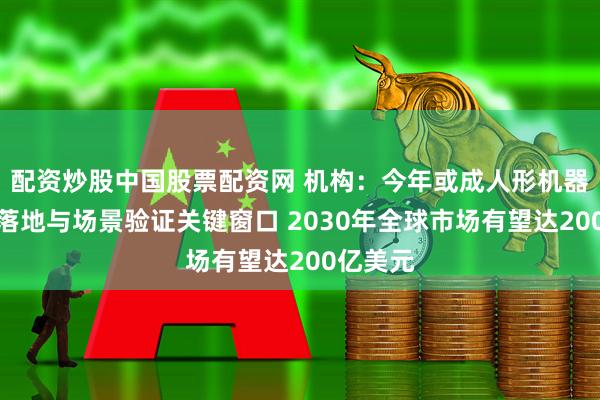 配资炒股中国股票配资网 机构：今年或成人形机器人量产落地与场景验证关键窗口 2030年全球市场有望达200亿美元