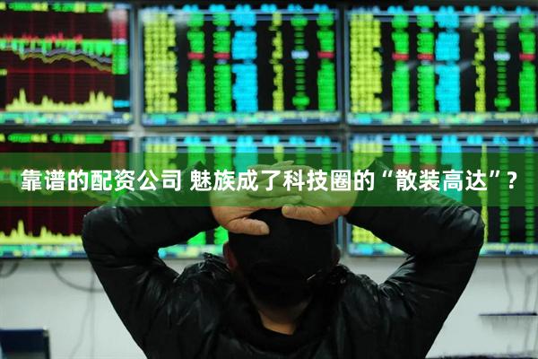 靠谱的配资公司 魅族成了科技圈的“散装高达”?