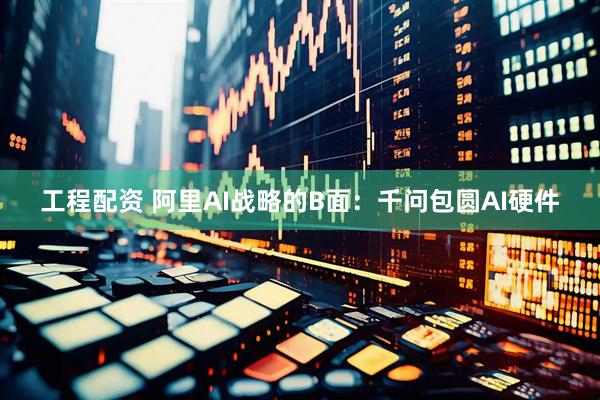 工程配资 阿里AI战略的B面：千问包圆AI硬件