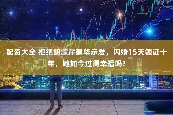 配资大全 拒绝胡歌霍建华示爱，闪婚15天领证十年，她如今过得幸福吗?