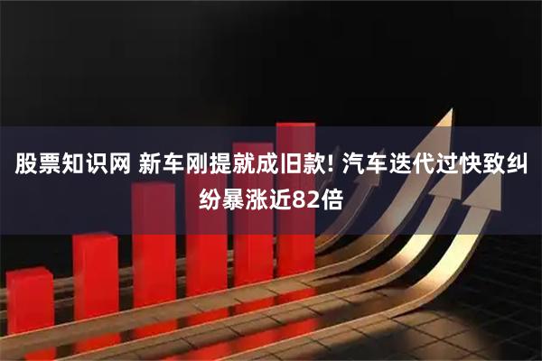 股票知识网 新车刚提就成旧款! 汽车迭代过快致纠纷暴涨近82倍