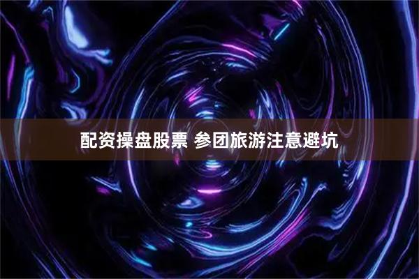 配资操盘股票 参团旅游注意避坑