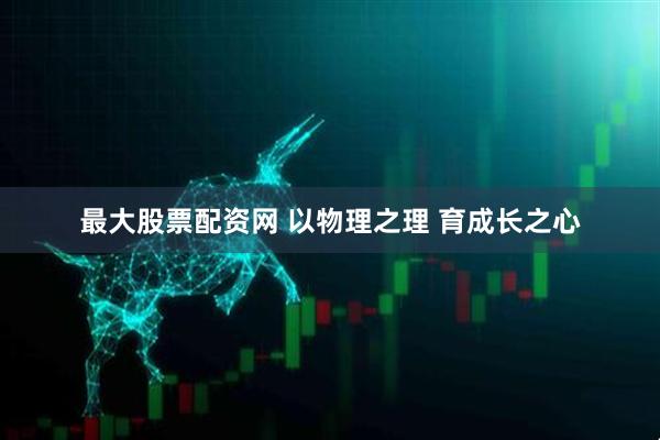 最大股票配资网 以物理之理 育成长之心