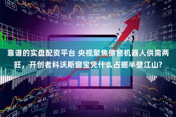 靠谱的实盘配资平台 央视聚焦擦窗机器人供需两旺，开创者科沃斯窗宝凭什么占据半壁江山?