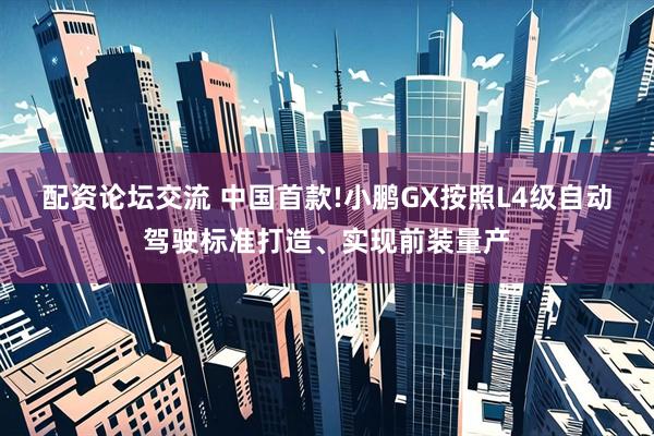 配资论坛交流 中国首款!小鹏GX按照L4级自动驾驶标准打造、实现前装量产