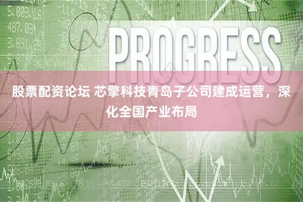 股票配资论坛 芯擎科技青岛子公司建成运营，深化全国产业布局