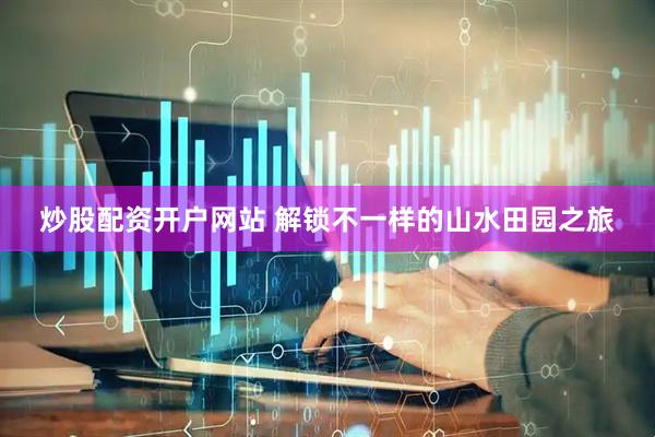 炒股配资开户网站 解锁不一样的山水田园之旅