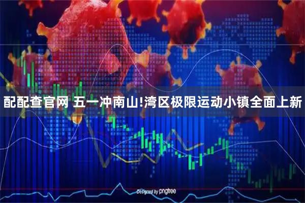 配配查官网 五一冲南山!湾区极限运动小镇全面上新