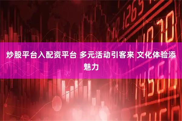 炒股平台入配资平台 多元活动引客来 文化体验添魅力