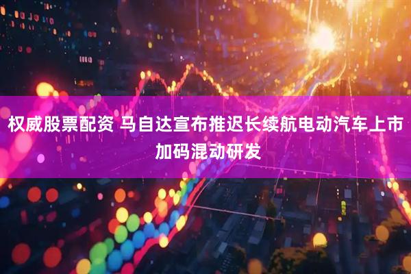 权威股票配资 马自达宣布推迟长续航电动汽车上市 加码混动研发