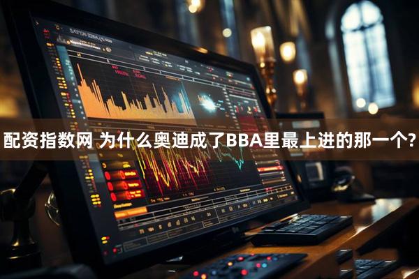 配资指数网 为什么奥迪成了BBA里最上进的那一个?