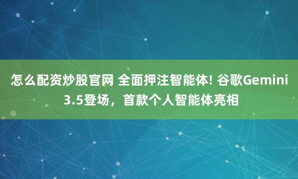 怎么配资炒股官网 全面押注智能体! 谷歌Gemini 3.5登场，首款个人智能体亮相