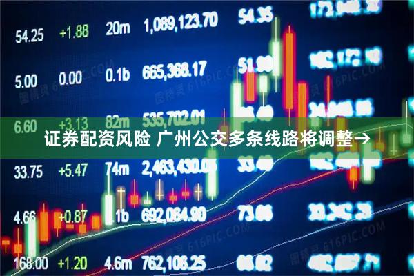 证券配资风险 广州公交多条线路将调整→