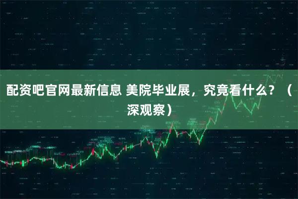 配资吧官网最新信息 美院毕业展，究竟看什么？（深观察）