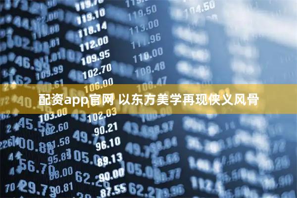 配资app官网 以东方美学再现侠义风骨