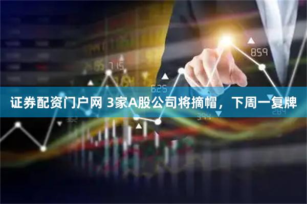 证券配资门户网 3家A股公司将摘帽，下周一复牌