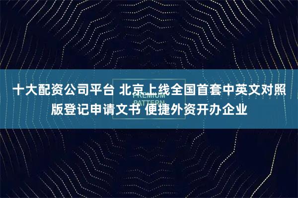 十大配资公司平台 北京上线全国首套中英文对照版登记申请文书 便捷外资开办企业